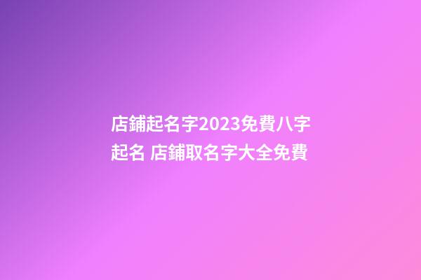 店鋪起名字2023免費八字起名 店鋪取名字大全免費-第1張-店鋪起名-玄機派